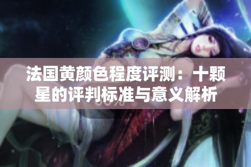 法国黄颜色程度评测：十颗星的评判标准与意义解析