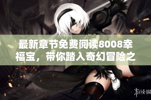 最新章节免费阅读8008幸福宝，带你踏入奇幻冒险之旅