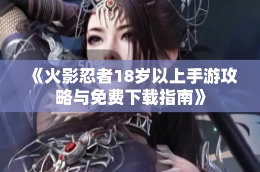 《火影忍者18岁以上手游攻略与免费下载指南》
