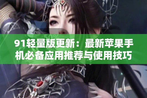 91轻量版更新：最新苹果手机必备应用推荐与使用技巧