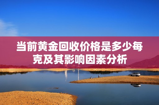 当前黄金回收价格是多少每克及其影响因素分析