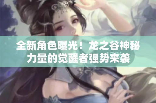 全新角色曝光！龙之谷神秘力量的觉醒者强势来袭