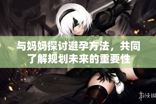 与妈妈探讨避孕方法，共同了解规划未来的重要性