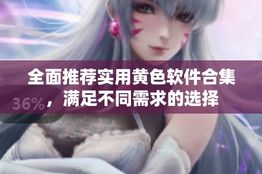 全面推荐实用黄色软件合集，满足不同需求的选择