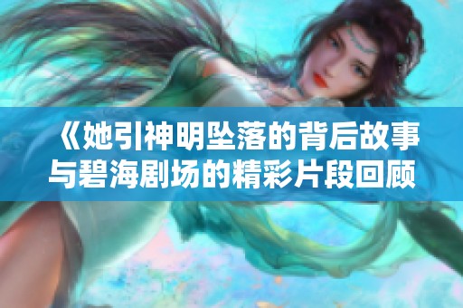 《她引神明坠落的背后故事与碧海剧场的精彩片段回顾》