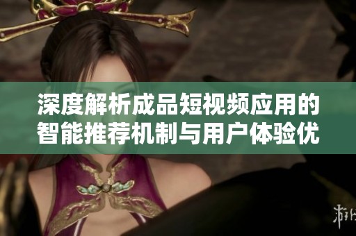 深度解析成品短视频应用的智能推荐机制与用户体验优化