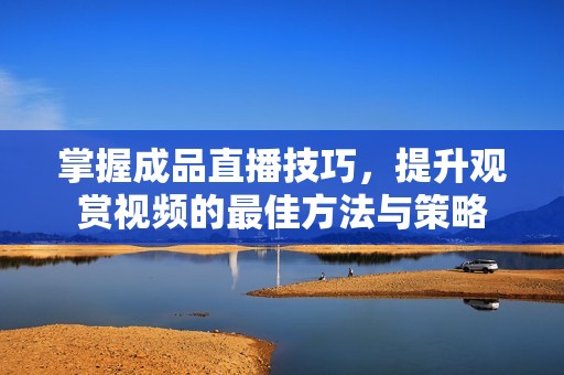 掌握成品直播技巧，提升观赏视频的最佳方法与策略