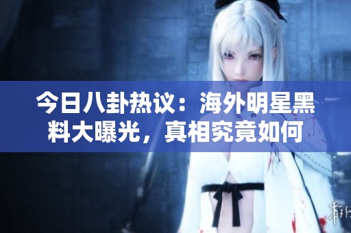 今日八卦热议：海外明星黑料大曝光，真相究竟如何