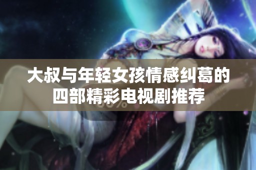 大叔与年轻女孩情感纠葛的四部精彩电视剧推荐