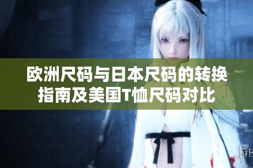 欧洲尺码与日本尺码的转换指南及美国T恤尺码对比