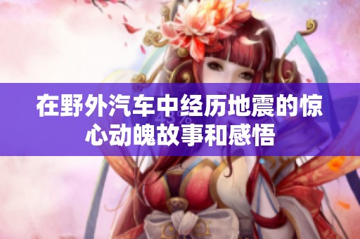 在野外汽车中经历地震的惊心动魄故事和感悟