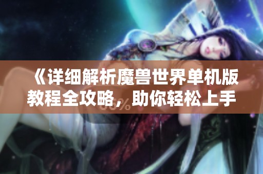 《详细解析魔兽世界单机版教程全攻略，助你轻松上手》