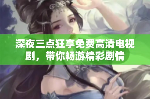深夜三点狂享免费高清电视剧，带你畅游精彩剧情