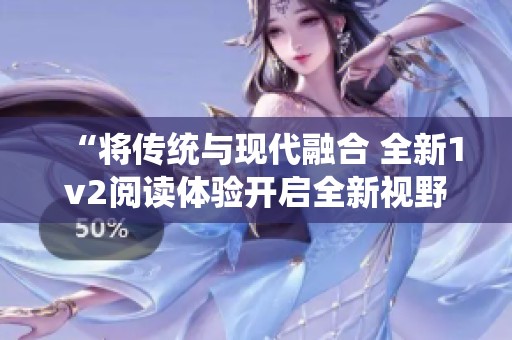 “将传统与现代融合 全新1v2阅读体验开启全新视野”