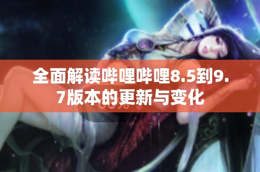 全面解读哔哩哔哩8.5到9.7版本的更新与变化