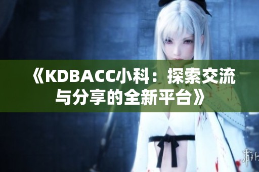 《KDBACC小科：探索交流与分享的全新平台》
