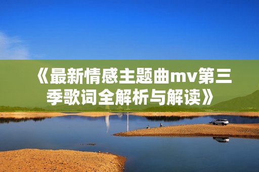 《最新情感主题曲mv第三季歌词全解析与解读》