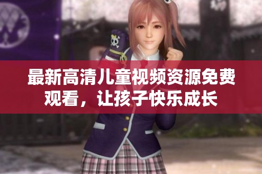 最新高清儿童视频资源免费观看，让孩子快乐成长