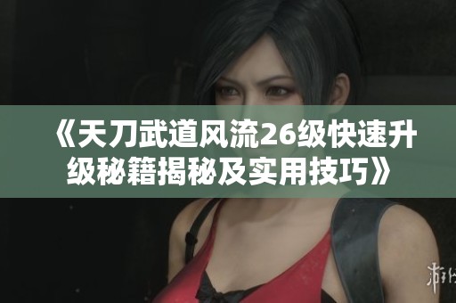 《天刀武道风流26级快速升级秘籍揭秘及实用技巧》
