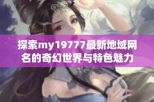 探索my19777最新地域网名的奇幻世界与特色魅力