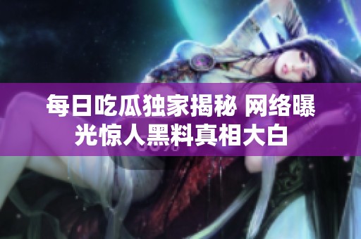 每日吃瓜独家揭秘 网络曝光惊人黑料真相大白