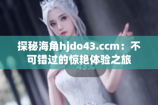 探秘海角hjdo43.ccm：不可错过的惊艳体验之旅