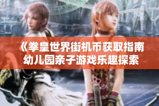 《拳皇世界街机币获取指南 幼儿园亲子游戏乐趣探索》