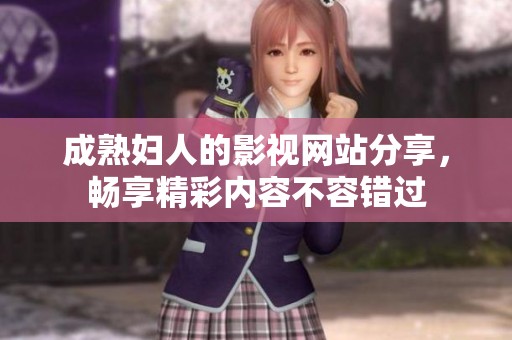 成熟妇人的影视网站分享，畅享精彩内容不容错过