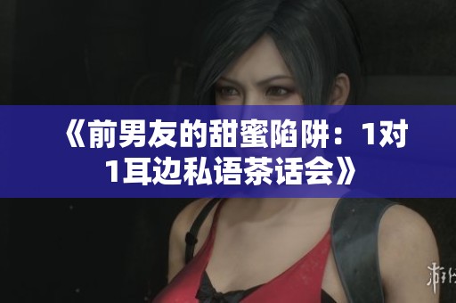 《前男友的甜蜜陷阱：1对1耳边私语茶话会》