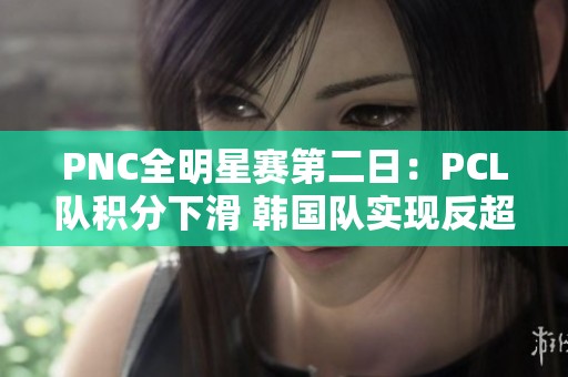PNC全明星赛第二日：PCL队积分下滑 韩国队实现反超