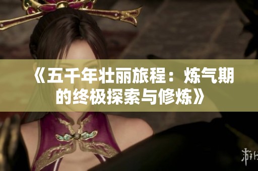 《五千年壮丽旅程：炼气期的终极探索与修炼》