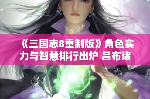 《三国志8重制版》角色实力与智慧排行出炉 吕布诸葛亮领衔