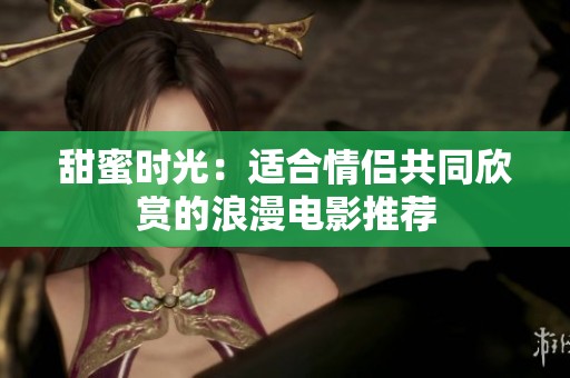 甜蜜时光：适合情侣共同欣赏的浪漫电影推荐