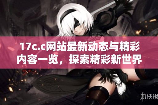 17c.c网站最新动态与精彩内容一览，探索精彩新世界