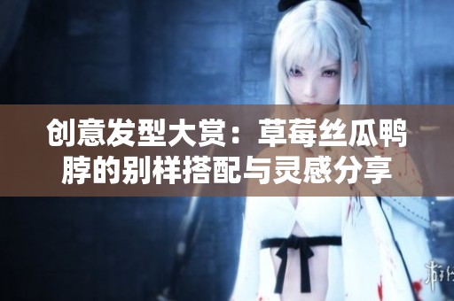 创意发型大赏：草莓丝瓜鸭脖的别样搭配与灵感分享