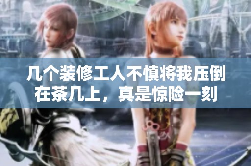 几个装修工人不慎将我压倒在茶几上，真是惊险一刻