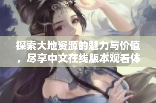探索大地资源的魅力与价值，尽享中文在线版本观看体验