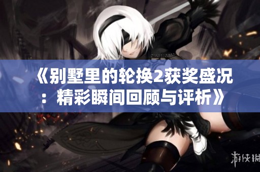 《别墅里的轮换2获奖盛况：精彩瞬间回顾与评析》