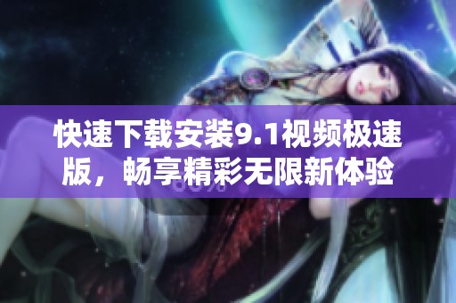 快速下载安装9.1视频极速版，畅享精彩无限新体验