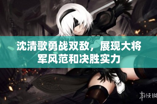 沈清歌勇战双敌，展现大将军风范和决胜实力