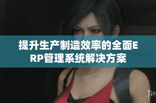 提升生产制造效率的全面ERP管理系统解决方案