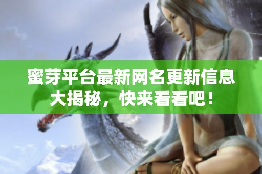 蜜芽平台最新网名更新信息大揭秘，快来看看吧！