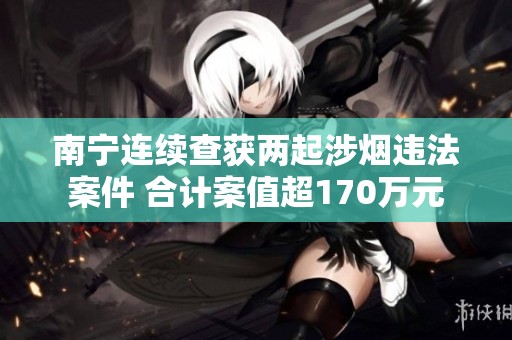 南宁连续查获两起涉烟违法案件 合计案值超170万元