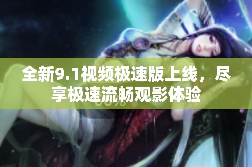全新9.1视频极速版上线，尽享极速流畅观影体验