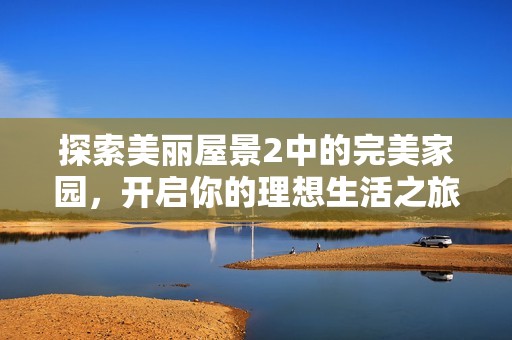 探索美丽屋景2中的完美家园，开启你的理想生活之旅