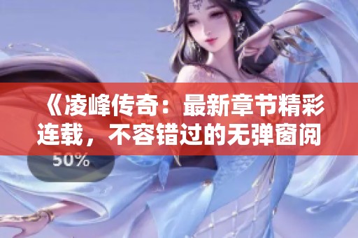 《凌峰传奇：最新章节精彩连载，不容错过的无弹窗阅读体验》