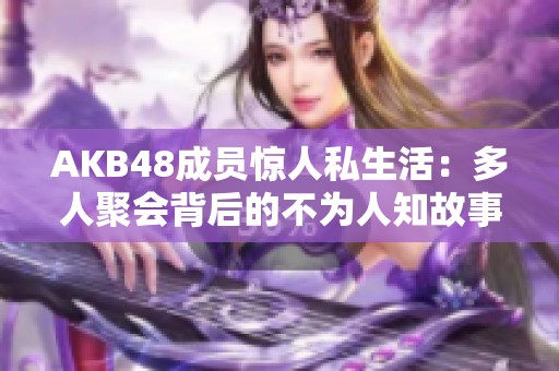 AKB48成员惊人私生活：多人聚会背后的不为人知故事
