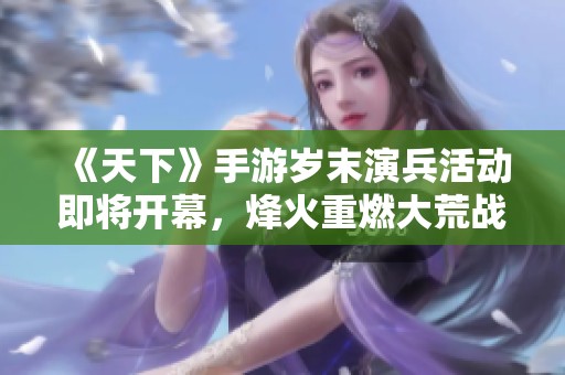 《天下》手游岁末演兵活动即将开幕，烽火重燃大荒战场！