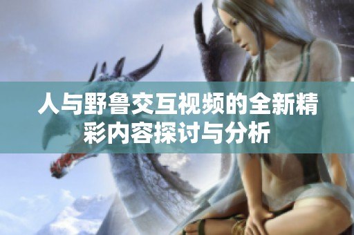人与野鲁交互视频的全新精彩内容探讨与分析
