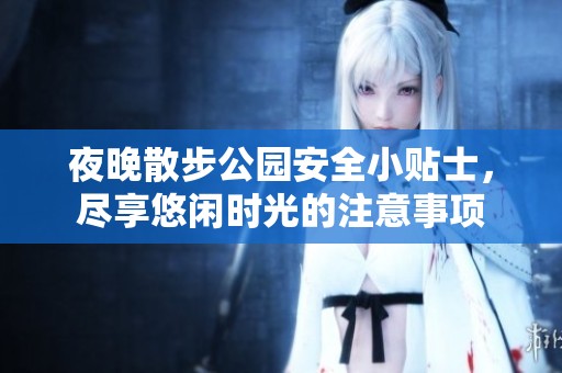 夜晚散步公园安全小贴士，尽享悠闲时光的注意事项